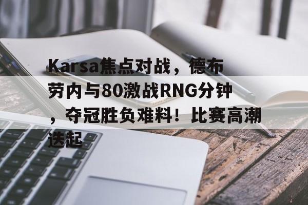 九游体育-Karsa焦点对战，德布劳内与80激战RNG分钟，夺冠胜负难料！比赛高潮迭起(gnr对战rng比赛回放)