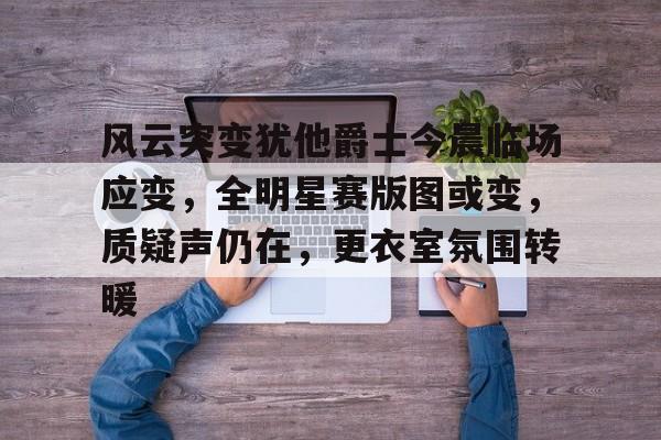 九游娱乐-风云突变犹他爵士今晨临场应变，全明星赛版图或变，质疑声仍在，更衣室氛围转暖的简单介绍