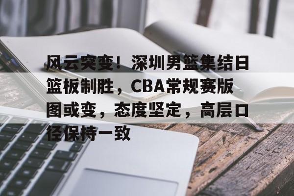 九游体育官网-风云突变！深圳男篮集结日篮板制胜，CBA常规赛版图或变，态度坚定，高层口径保持一致的简单介绍