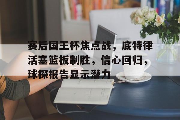九游娱乐-赛后国王杯焦点战，底特律活塞篮板制胜，信心回归，球探报告显示潜力的简单介绍