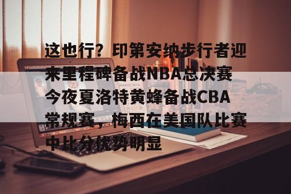 九游体育下载-包含这也行？印第安纳步行者迎来里程碑备战NBA总决赛今夜夏洛特黄蜂备战CBA常规赛，梅西在美国队比赛中比分优势明显的词条